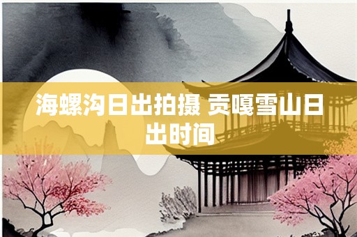 海螺沟日出拍摄 贡嘎雪山日出时间